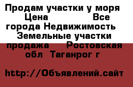 Продам участки у моря  › Цена ­ 500 000 - Все города Недвижимость » Земельные участки продажа   . Ростовская обл.,Таганрог г.